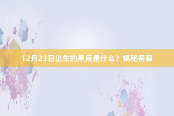 12月23日出生的星座是什么？揭秘答案