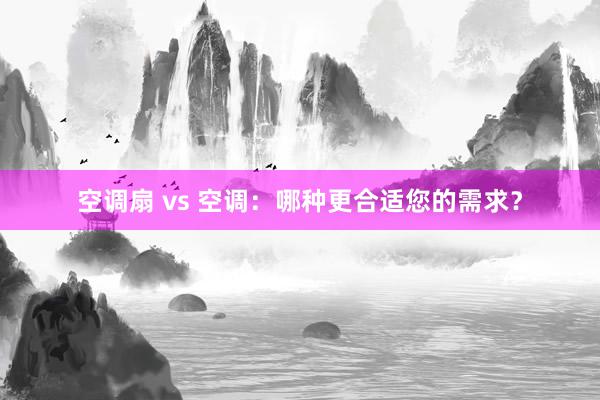 空调扇 vs 空调：哪种更合适您的需求？