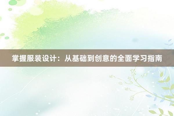 掌握服装设计：从基础到创意的全面学习指南