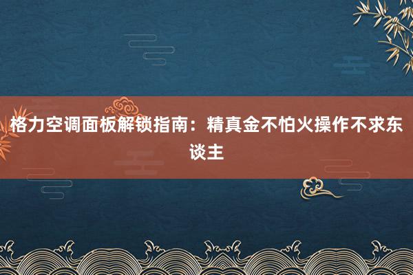 格力空调面板解锁指南：精真金不怕火操作不求东谈主