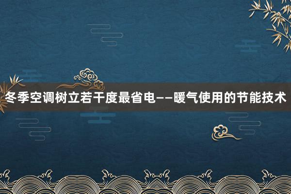 冬季空调树立若干度最省电——暖气使用的节能技术